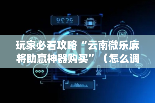 玩家必看攻略“云南微乐麻将助赢神器购买”（怎么调胜率)