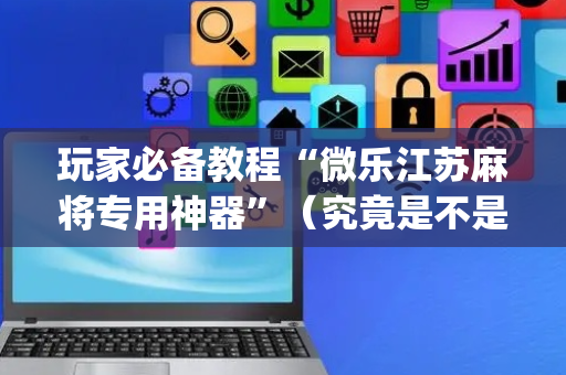 玩家必备教程“微乐江苏麻将专用神器”（究竟是不是有挂)