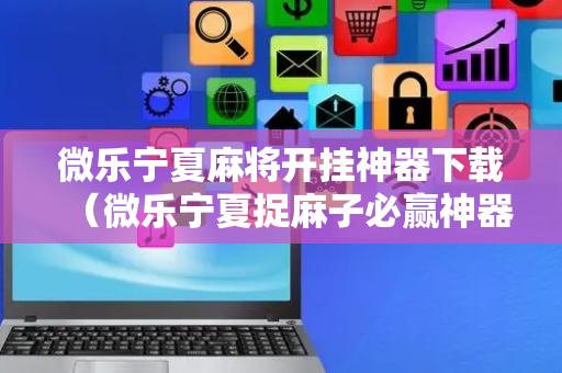 微乐宁夏麻将开挂神器下载（微乐宁夏捉麻子必赢神器）
