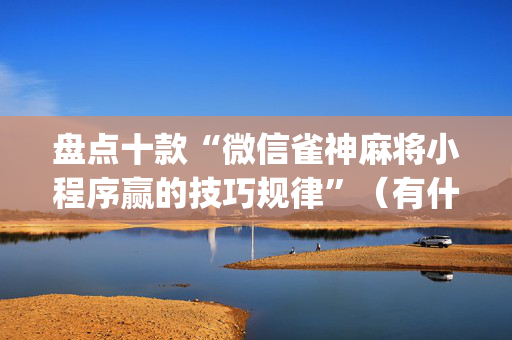 盘点十款“微信雀神麻将小程序赢的技巧规律”（有什么诀窍)