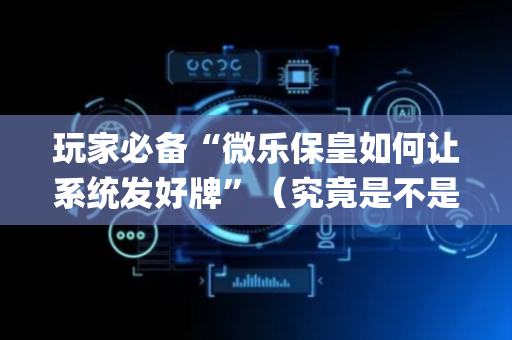 玩家必备“微乐保皇如何让系统发好牌”（究竟是不是有挂)
