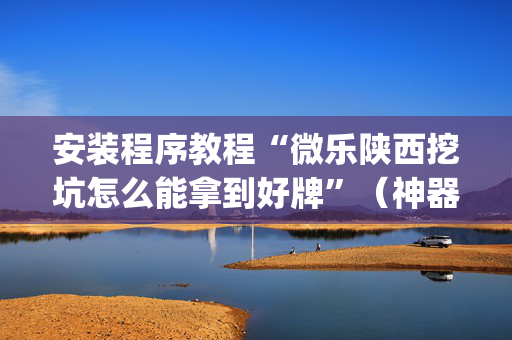 安装程序教程“微乐陕西挖坑怎么能拿到好牌”（神器通用版)