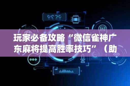 玩家必备攻略“微信雀神广东麻将提高胜率技巧”（助赢神器购买)