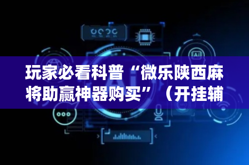 玩家必看科普“微乐陕西麻将助赢神器购买”（开挂辅助脚本)