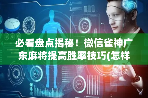 必看盘点揭秘！微信雀神广东麻将提高胜率技巧(怎样才能有好牌)