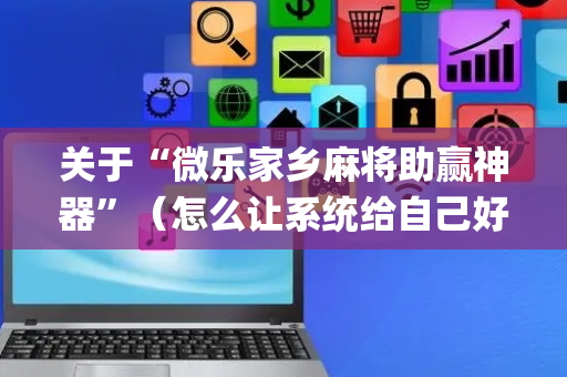 关于“微乐家乡麻将助赢神器”（怎么让系统给自己好牌)