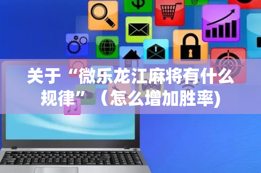 关于“微乐龙江麻将有什么规律”（怎么增加胜率)