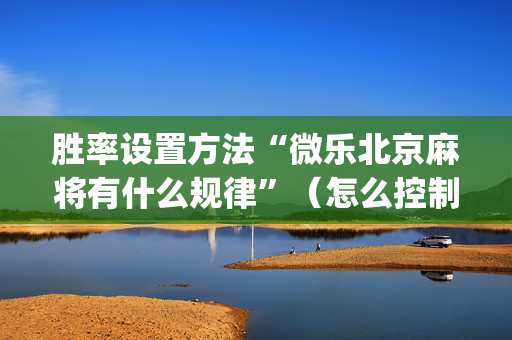 胜率设置方法“微乐北京麻将有什么规律”（怎么控制输赢)
