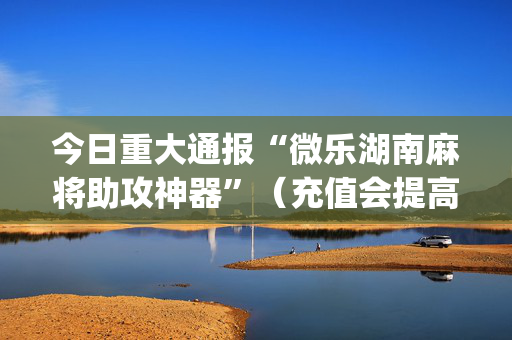 今日重大通报“微乐湖南麻将助攻神器”（充值会提高胜率么)
