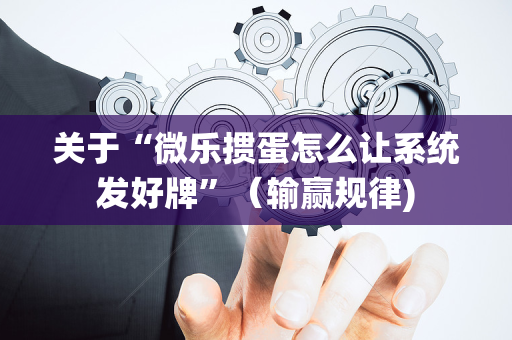 关于“微乐掼蛋怎么让系统发好牌”（输赢规律)