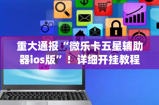 重大通报“微乐卡五星辅助器ios版”！详细开挂教程（确实真的有挂)-抖音