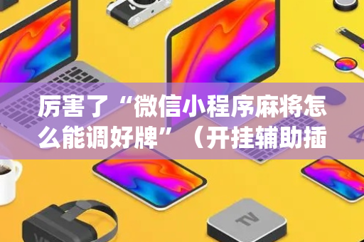厉害了“微信小程序麻将怎么能调好牌”（开挂辅助插件)