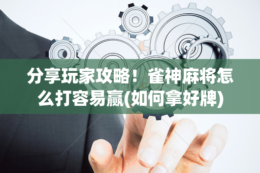 分享玩家攻略！雀神麻将怎么打容易赢(如何拿好牌)