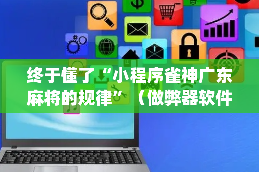 终于懂了“小程序雀神广东麻将的规律”（做弊器软件下载)