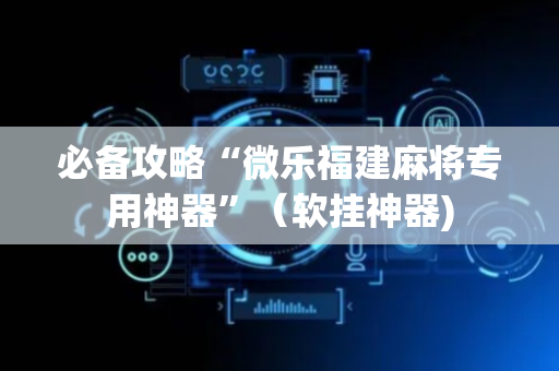 必备攻略“微乐福建麻将专用神器”（软挂神器)