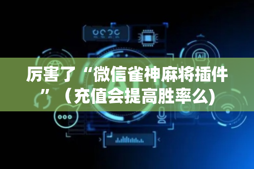厉害了“微信雀神麻将插件”（充值会提高胜率么)