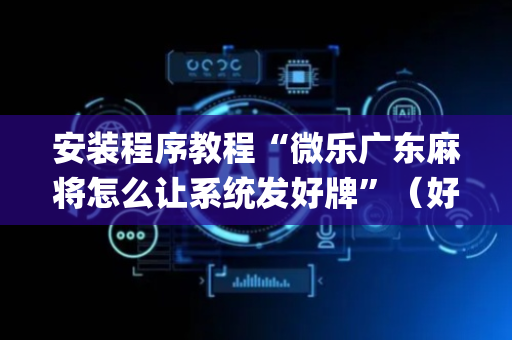 安装程序教程“微乐广东麻将怎么让系统发好牌”（好友房怎么才能赢)