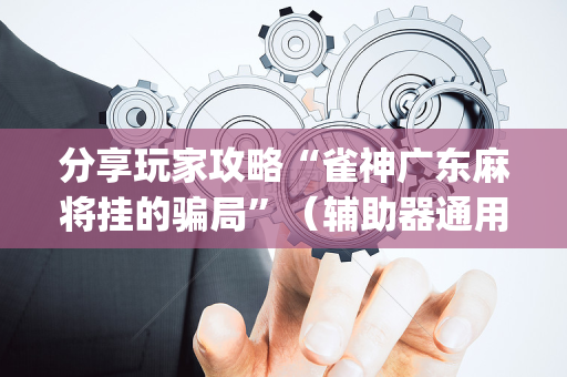 分享玩家攻略“雀神广东麻将挂的骗局”（辅助器通用版)