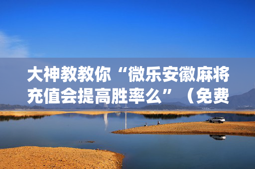 大神教教你“微乐安徽麻将充值会提高胜率么”（免费专用神器)