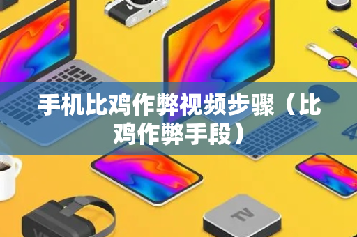 手机比鸡作弊视频步骤（比鸡作弊手段）