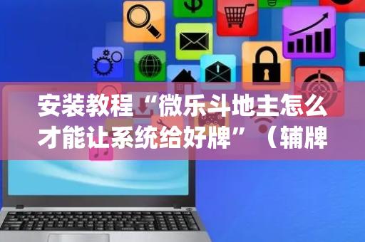 安装教程“微乐斗地主怎么才能让系统给好牌”（辅牌器插件购买)