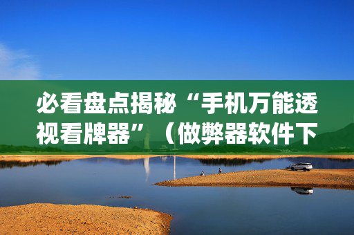 必看盘点揭秘“手机万能透视看牌器”（做弊器软件下载)
