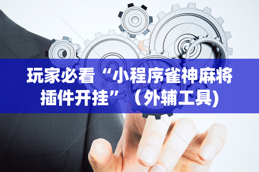 玩家必看“小程序雀神麻将插件开挂”（外辅工具)