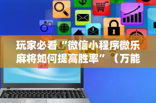 玩家必看“微信小程序微乐麻将如何提高胜率”（万能开挂器)