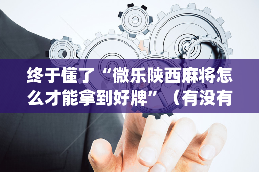 终于懂了“微乐陕西麻将怎么才能拿到好牌”（有没有猫腻)