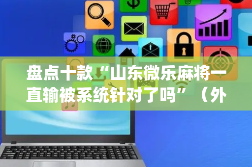 盘点十款“山东微乐麻将一直输被系统针对了吗”（外辅工具)
