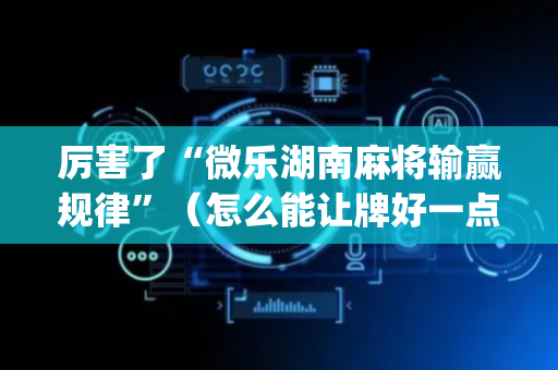 厉害了“微乐湖南麻将输赢规律”（怎么能让牌好一点)