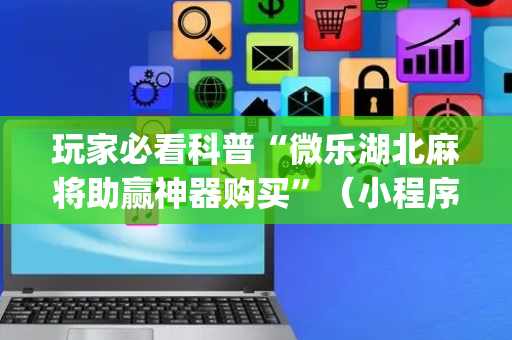 玩家必看科普“微乐湖北麻将助赢神器购买”（小程序必赢神器)