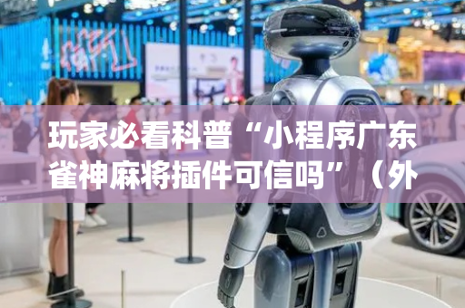 玩家必看科普“小程序广东雀神麻将插件可信吗”（外辅工具)