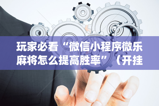 玩家必看“微信小程序微乐麻将怎么提高胜率”（开挂神器下载)
