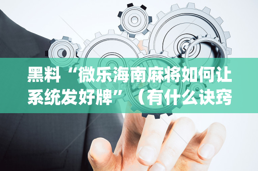 黑料“微乐海南麻将如何让系统发好牌”（有什么诀窍)