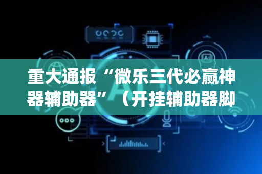 重大通报“微乐三代必赢神器辅助器”（开挂辅助器脚本)