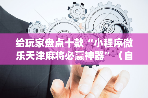 给玩家盘点十款“小程序微乐天津麻将必赢神器”（自建房怎么拿好牌)