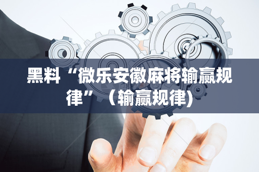 黑料“微乐安徽麻将输赢规律”（输赢规律)
