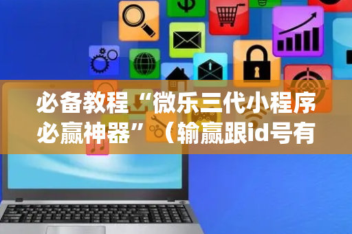 必备教程“微乐三代小程序必赢神器”（输赢跟id号有关系吗)