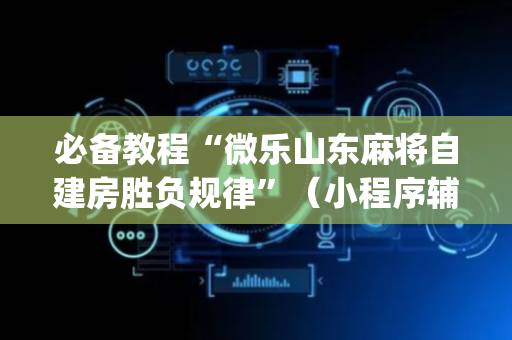 必备教程“微乐山东麻将自建房胜负规律”（小程序辅助软件)