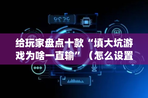 给玩家盘点十款“填大坑游戏为啥一直输”（怎么设置能有好牌)