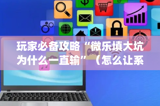 玩家必备攻略“微乐填大坑为什么一直输”（怎么让系统给你发好牌)