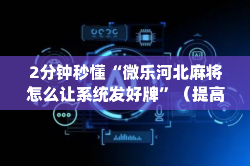 2分钟秒懂“微乐河北麻将怎么让系统发好牌”（提高胜率技巧)