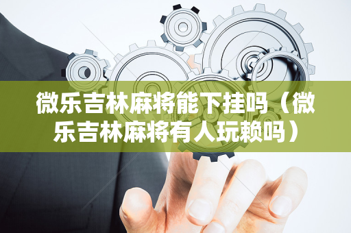 微乐吉林麻将能下挂吗（微乐吉林麻将有人玩赖吗）