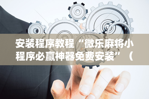 安装程序教程“微乐麻将小程序必赢神器免费安装”（专用神器下载)