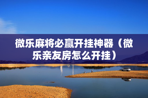 微乐麻将必赢开挂神器（微乐亲友房怎么开挂）
