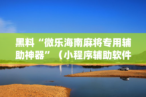 黑料“微乐海南麻将专用辅助神器”（小程序辅助软件)