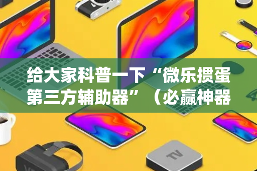 给大家科普一下“微乐掼蛋第三方辅助器”（必赢神器辅助器)