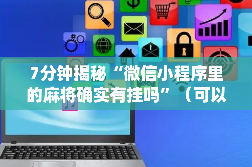 7分钟揭秘“微信小程序里的麻将确实有挂吗”（可以设置输赢吗)