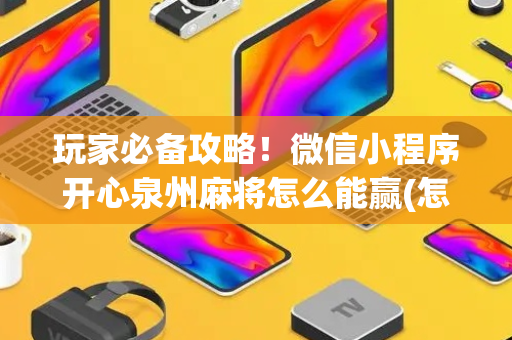 玩家必备攻略！微信小程序开心泉州麻将怎么能赢(怎么提高好牌几率)